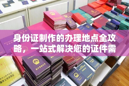 靖西身份证制作的办理地点全攻略，一站式解决您的证件需求